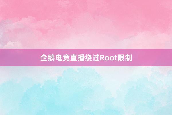 企鹅电竞直播绕过Root限制