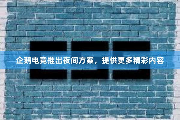 企鹅电竞推出夜间方案，提供更多精彩内容