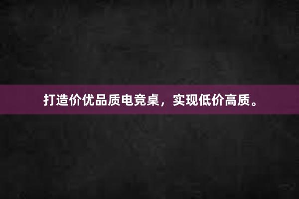 打造价优品质电竞桌，实现低价高质。