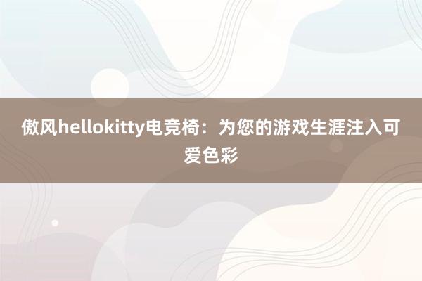 傲风hellokitty电竞椅：为您的游戏生涯注入可爱色彩