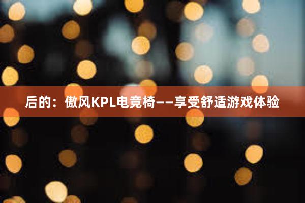 后的：傲风KPL电竞椅——享受舒适游戏体验