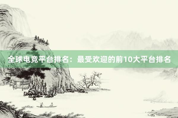 全球电竞平台排名：最受欢迎的前10大平台排名