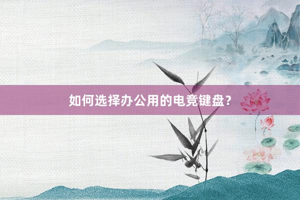 如何选择办公用的电竞键盘？