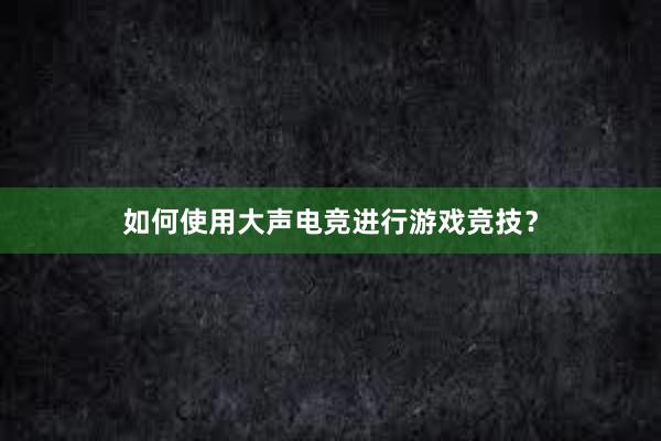 如何使用大声电竞进行游戏竞技？