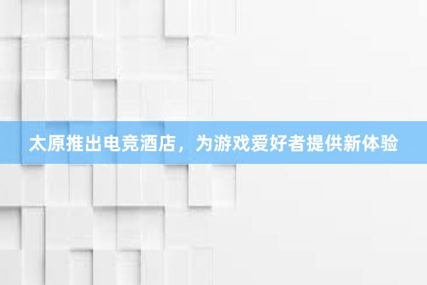 太原推出电竞酒店，为游戏爱好者提供新体验