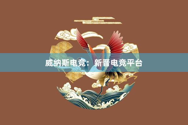 威纳斯电竞：新晋电竞平台