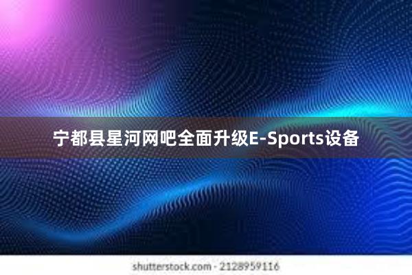 宁都县星河网吧全面升级E-Sports设备