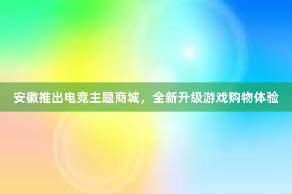 安徽推出电竞主题商城，全新升级游戏购物体验