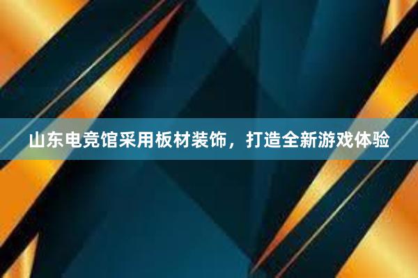 山东电竞馆采用板材装饰，打造全新游戏体验