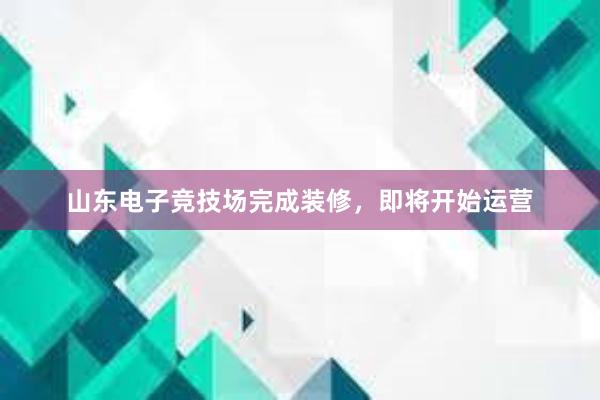 山东电子竞技场完成装修，即将开始运营