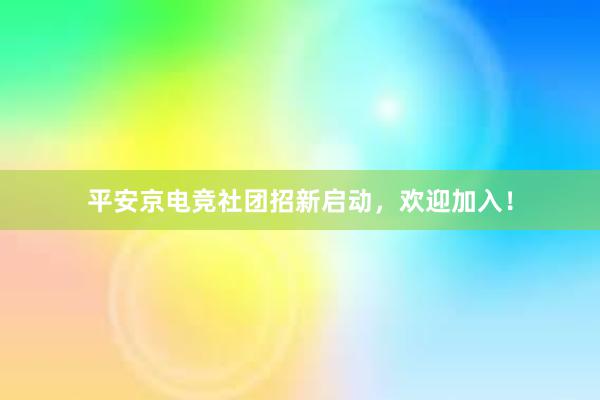 平安京电竞社团招新启动，欢迎加入！