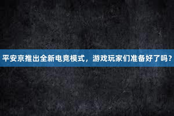 平安京推出全新电竞模式，游戏玩家们准备好了吗？