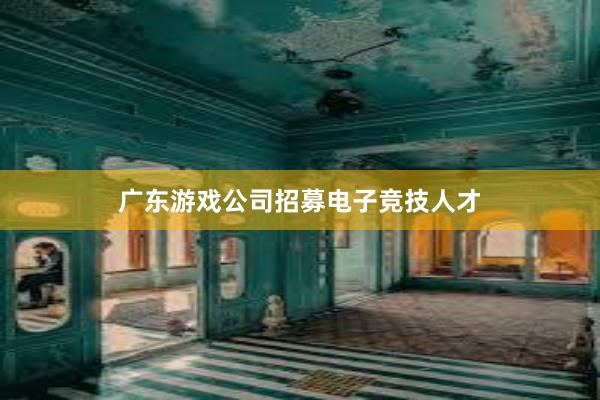 广东游戏公司招募电子竞技人才