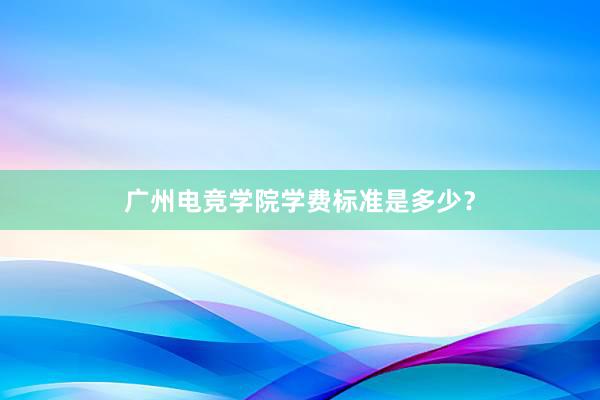 广州电竞学院学费标准是多少？