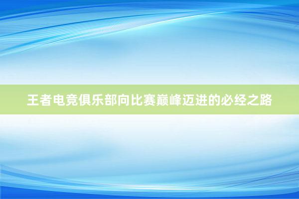 王者电竞俱乐部向比赛巅峰迈进的必经之路