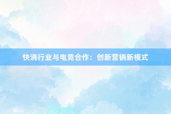 快消行业与电竞合作：创新营销新模式