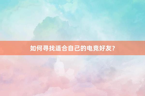 如何寻找适合自己的电竞好友？