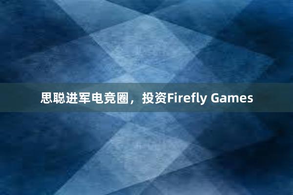 思聪进军电竞圈，投资Firefly Games