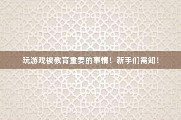 玩游戏被教育重要的事情！新手们需知！