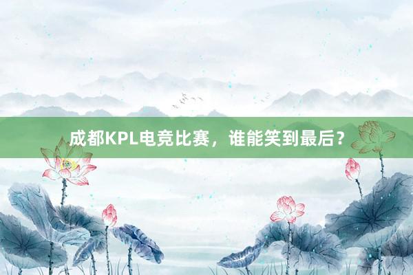 成都KPL电竞比赛，谁能笑到最后？