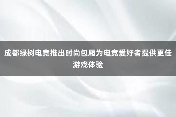 成都绿树电竞推出时尚包厢为电竞爱好者提供更佳游戏体验