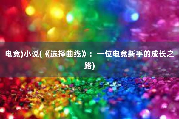 电竞)小说(《选择曲线》：一位电竞新手的成长之路)