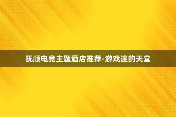 抚顺电竞主题酒店推荐-游戏迷的天堂