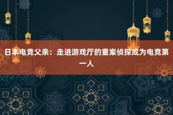 日本电竞父亲：走进游戏厅的重案侦探成为电竞第一人