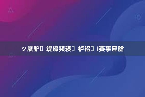 ッ餍驴缇壕频辏栌袑I賽事座艙