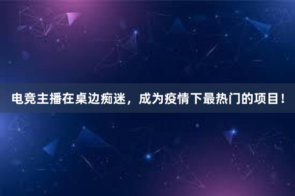 电竞主播在桌边痴迷，成为疫情下最热门的项目！