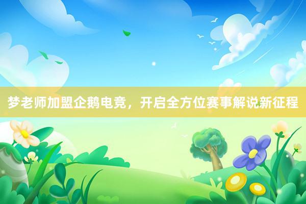 梦老师加盟企鹅电竞，开启全方位赛事解说新征程