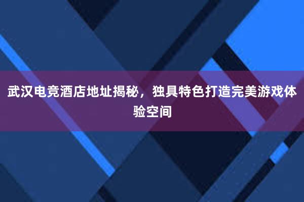 武汉电竞酒店地址揭秘，独具特色打造完美游戏体验空间