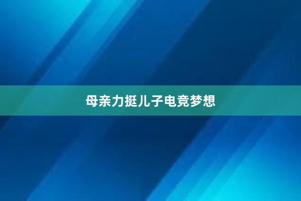 母亲力挺儿子电竞梦想