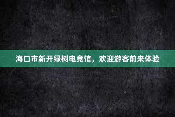 海口市新开绿树电竞馆，欢迎游客前来体验