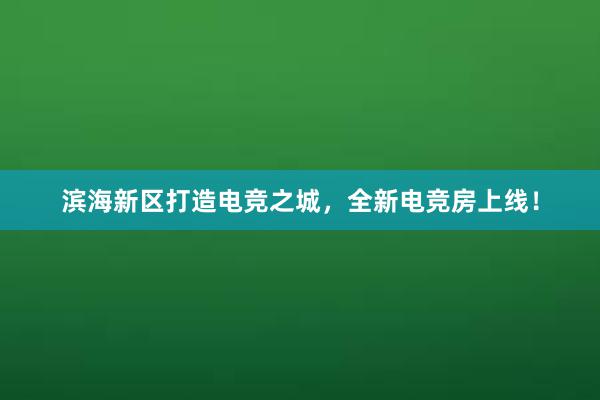 滨海新区打造电竞之城，全新电竞房上线！