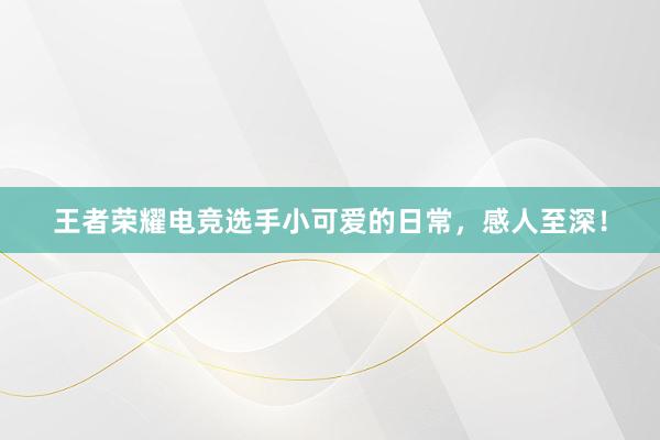 王者荣耀电竞选手小可爱的日常，感人至深！