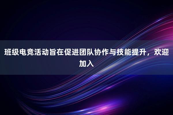 班级电竞活动旨在促进团队协作与技能提升，欢迎加入