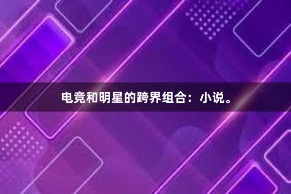 电竞和明星的跨界组合：小说。