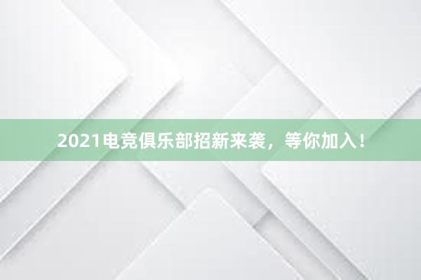 2021电竞俱乐部招新来袭，等你加入！