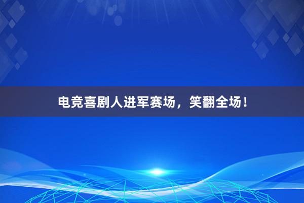 电竞喜剧人进军赛场，笑翻全场！