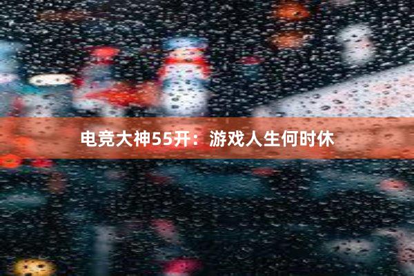 电竞大神55开：游戏人生何时休