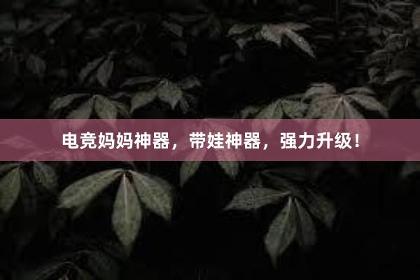 电竞妈妈神器，带娃神器，强力升级！