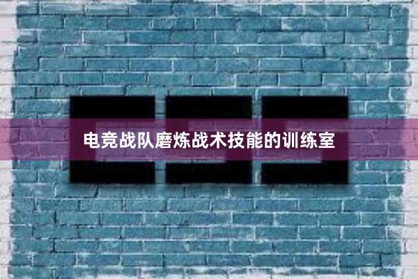 电竞战队磨炼战术技能的训练室