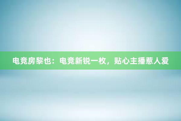 电竞房黎也：电竞新锐一枚，贴心主播惹人爱