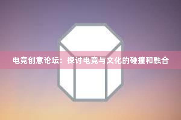 电竞创意论坛：探讨电竞与文化的碰撞和融合