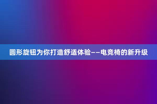 圆形旋钮为你打造舒适体验——电竞椅的新升级