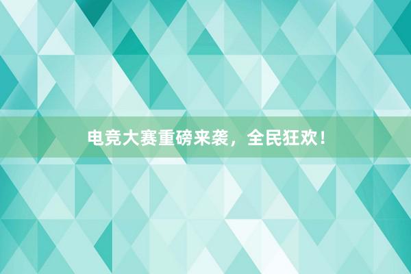 电竞大赛重磅来袭，全民狂欢！