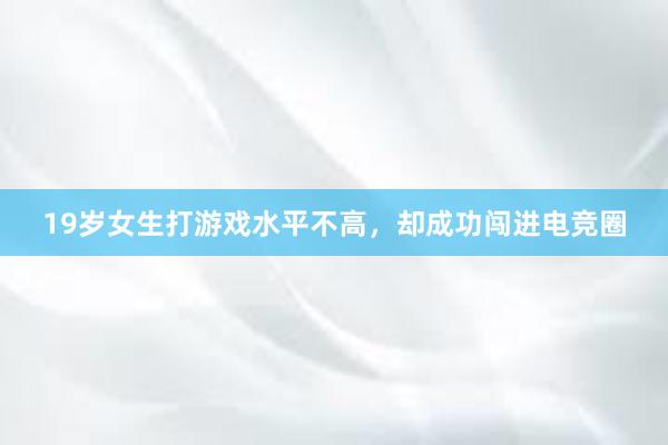 19岁女生打游戏水平不高，却成功闯进电竞圈