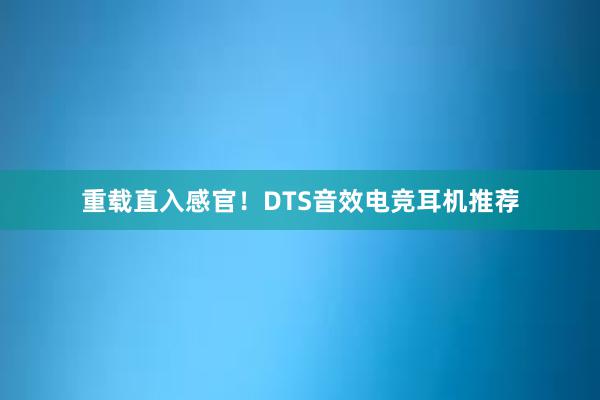 重载直入感官！DTS音效电竞耳机推荐