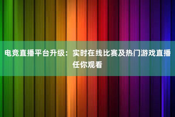 电竞直播平台升级：实时在线比赛及热门游戏直播任你观看